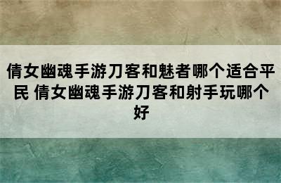 倩女幽魂手游刀客和魅者哪个适合平民 倩女幽魂手游刀客和射手玩哪个好